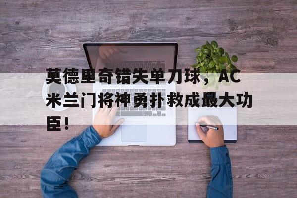 莫德里奇错失单刀球，AC米兰门将神勇扑救成最大功臣！