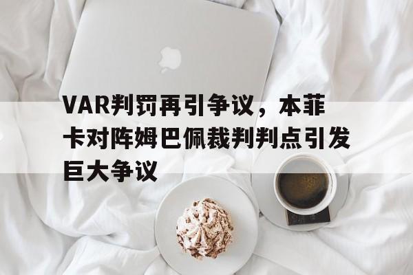 VAR判罚再引争议，本菲卡对阵姆巴佩裁判判点引发巨大争议