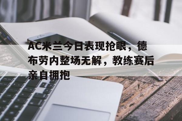 AC米兰今日表现抢眼，德布劳内整场无解，教练赛后亲自拥抱